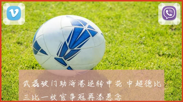 武磊破门助海港逆转申花 中超德比三比一收官争冠再添悬念