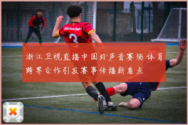 浙江卫视直播中国好声音赛场 体育跨界合作引发赛事传播新看点