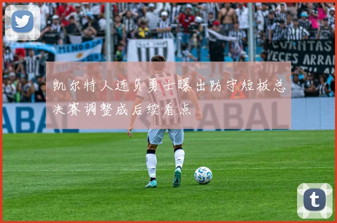 凯尔特人连负勇士曝出防守短板总决赛调整成后续看点