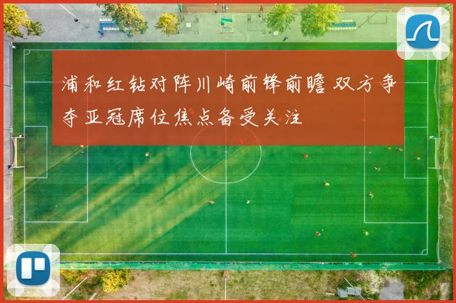 浦和红钻对阵川崎前锋前瞻 双方争夺亚冠席位焦点备受关注