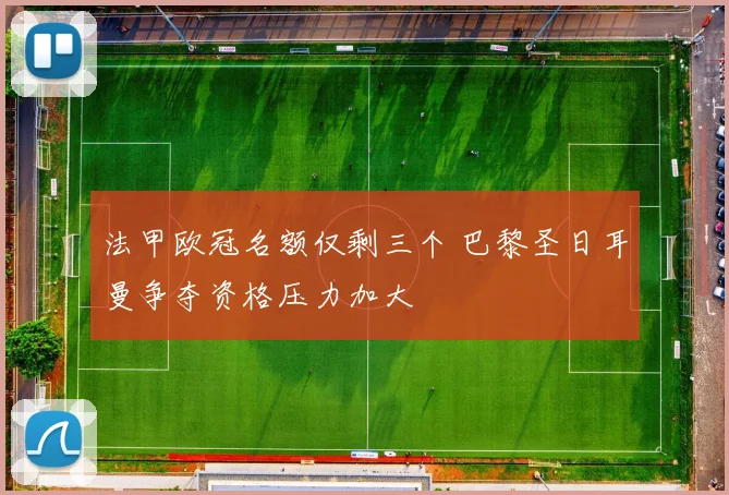 法甲欧冠名额仅剩三个 巴黎圣日耳曼争夺资格压力加大