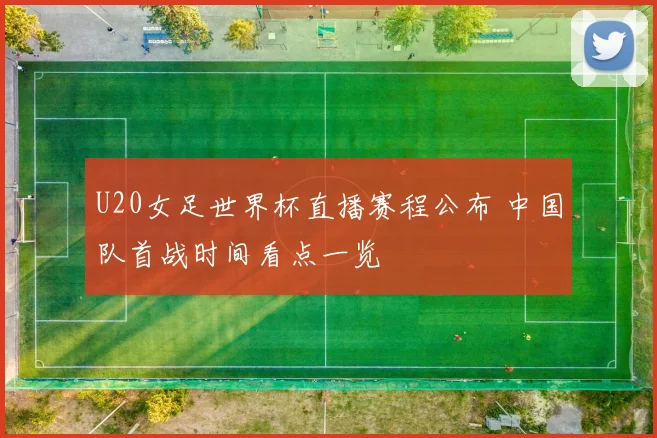 U20女足世界杯直播赛程公布 中国队首战时间看点一览