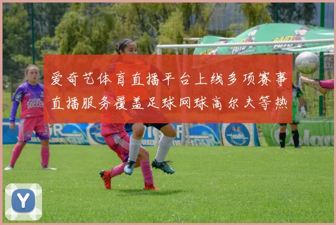 爱奇艺体育直播平台上线多项赛事直播服务覆盖足球网球高尔夫等热门项目